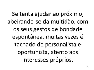 Se tenta ajudar ao próximo,
abeirando-se da multidão, com
os seus gestos de bondade
espontânea, muitas vezes é
tachado de personalista e
oportunista, atento aos
interesses próprios.
77
 