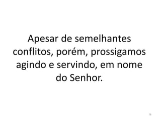 Apesar de semelhantes
conflitos, porém, prossigamos
agindo e servindo, em nome
do Senhor.
78
 