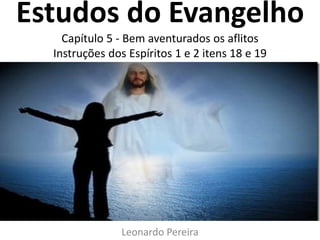 Estudos do Evangelho
Capítulo 5 - Bem aventurados os aflitos
Instruções dos Espíritos 1 e 2 itens 18 e 19
Leonardo Pereira
 