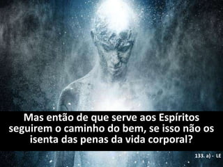 Mas então de que serve aos Espíritos
seguirem o caminho do bem, se isso não os
isenta das penas da vida corporal?
133. a) - LE
 