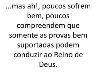 ...mas ah!, poucos sofrem
bem, poucos
compreendem que
somente as provas bem
suportadas podem
conduzir ao Reino de
Deus.
 