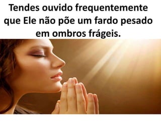 Tendes ouvido frequentemente
que Ele não põe um fardo pesado
em ombros frágeis.
 