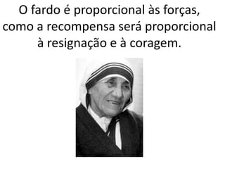 O fardo é proporcional às forças,
como a recompensa será proporcional
à resignação e à coragem.
 