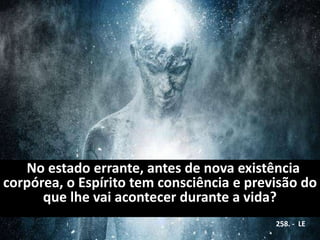 No estado errante, antes de nova existência
corpórea, o Espírito tem consciência e previsão do
que lhe vai acontecer durante a vida?
258. - LE
 