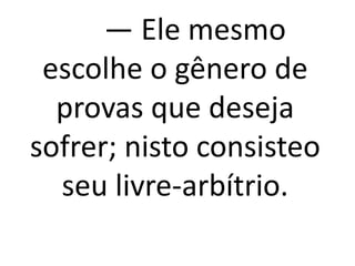 — Ele mesmo
escolhe o gênero de
provas que deseja
sofrer; nisto consisteo
seu livre-arbítrio.
 
