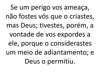 Se um perigo vos ameaça,
não fostes vós que o criastes,
mas Deus; tivestes, porém, a
vontade de vos expordes a
ele, porque o considerastes
um meio de adiantamento; e
Deus o permitiu.
 