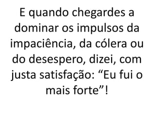 E quando chegardes a
dominar os impulsos da
impaciência, da cólera ou
do desespero, dizei, com
justa satisfação: “Eu fui o
mais forte”!
 