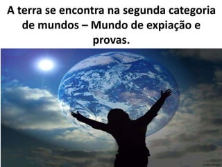 A terra se encontra na segunda categoria
de mundos – Mundo de expiação e
provas.
 