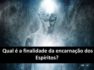 Qual é a finalidade da encarnação dos
Espíritos?
132 - LE
 