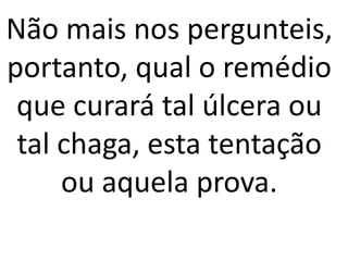 Não mais nos pergunteis,
portanto, qual o remédio
que curará tal úlcera ou
tal chaga, esta tentação
ou aquela prova.
 