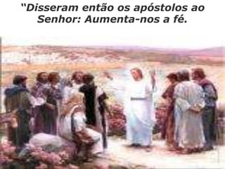 “Disseram então os apóstolos ao
Senhor: Aumenta-nos a fé.
 