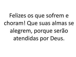 Felizes os que sofrem e
choram! Que suas almas se
alegrem, porque serão
atendidas por Deus.
 