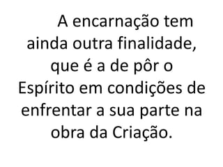 A encarnação tem
ainda outra finalidade,
que é a de pôr o
Espírito em condições de
enfrentar a sua parte na
obra da Criação.
 