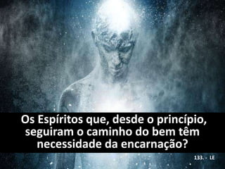 Os Espíritos que, desde o princípio,
seguiram o caminho do bem têm
necessidade da encarnação?
133. - LE
 