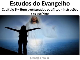 Estudos do Evangelho
Capítulo 5 – Bem aventurados os aflitos - Instruções
dos Espíritos
Leonardo Pereira
 