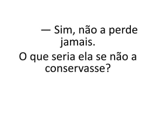 — Sim, não a perde
jamais.
O que seria ela se não a
conservasse?
 