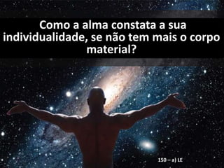 Como a alma constata a sua
individualidade, se não tem mais o corpo
material?
150 – a) LE
 