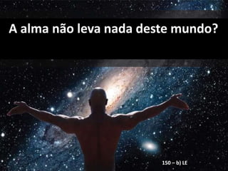 A alma não leva nada deste mundo?
150 – b) LE
 