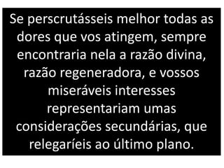 Se perscrutásseis melhor todas as
dores que vos atingem, sempre
encontraria nela a razão divina,
razão regeneradora, e vossos
miseráveis interesses
representariam umas
considerações secundárias, que
relegaríeis ao último plano.
 
