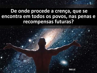 De onde procede a crença, que se
encontra em todos os povos, nas penas e
recompensas futuras?
960.LE
 