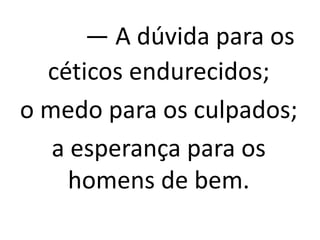 — A dúvida para os
céticos endurecidos;
o medo para os culpados;
a esperança para os
homens de bem.
 