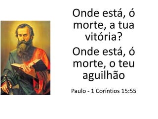 Onde está, ó
morte, a tua
vitória?
Onde está, ó
morte, o teu
aguilhão
Paulo - 1 Coríntios 15:55
 