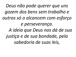 Deus não pode querer que uns
gozem dos bens sem trabalho e
outros só o alcancem com esforço
e perseverança.
A ideia que Deus nos dá de sua
justiça e de sua bondade, pela
sabedoria de suas leis,
 