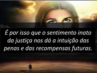 É por isso que o sentimento inato
da justiça nos dá a intuição das
penas e das recompensas futuras.
 
