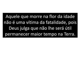 Aquele que morre na flor da idade
não é uma vítima da fatalidade, pois
Deus julga que não lhe será útil
permanecer maior tempo na Terra.
 