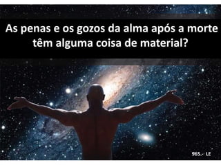 As penas e os gozos da alma após a morte
têm alguma coisa de material?
965.- LE
 