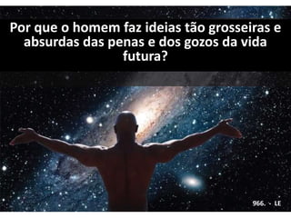 Por que o homem faz ideias tão grosseiras e
absurdas das penas e dos gozos da vida
futura?
966. - LE
 