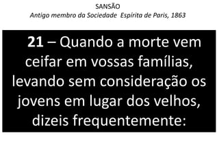 21 – Quando a morte vem
ceifar em vossas famílias,
levando sem consideração os
jovens em lugar dos velhos,
dizeis frequentemente:
SANSÃO
Antigo membro da Sociedade Espírita de Paris, 1863
 