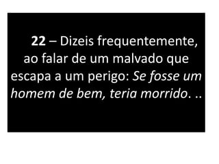 22 – Dizeis frequentemente,
ao falar de um malvado que
escapa a um perigo: Se fosse um
homem de bem, teria morrido. ..
 