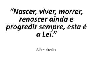 “Nascer, viver, morrer,
renascer ainda e
progredir sempre, esta é
a Lei.”
Allan Kardec
 