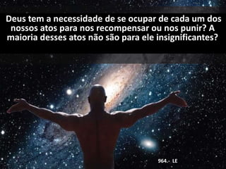 Deus tem a necessidade de se ocupar de cada um dos
nossos atos para nos recompensar ou nos punir? A
maioria desses atos não são para ele insignificantes?
964.- LE
 