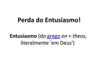 Perda do Entusiasmo!
Entusiasmo (do grego en + theos,
literalmente 'em Deus')
 