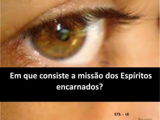 Em que consiste a missão dos Espíritos
encarnados?
573. - LE
 
