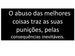 O abuso das melhores
coisas traz as suas
punições, pelas
consequências inevitáveis.
 