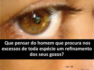 Que pensar do homem que procura nos
excessos de toda espécie um refinamento
dos seus gozos?
714.- LE
 