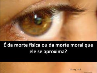 É da morte física ou da morte moral que
ele se aproxima?
714 – a) .- LE
 
