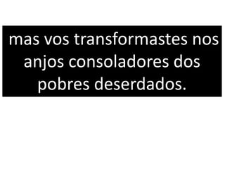 mas vos transformastes nos
anjos consoladores dos
pobres deserdados.
 