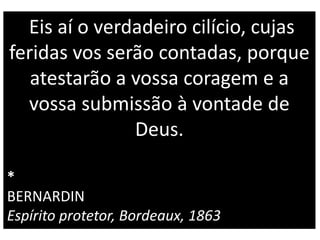 Eis aí o verdadeiro cilício, cujas
feridas vos serão contadas, porque
atestarão a vossa coragem e a
vossa submissão à vontade de
Deus.
*
BERNARDIN
Espírito protetor, Bordeaux, 1863
 
