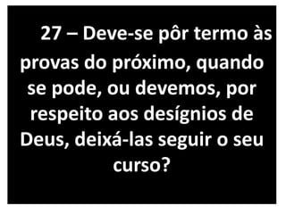 27 – Deve-se pôr termo às
provas do próximo, quando
se pode, ou devemos, por
respeito aos desígnios de
Deus, deixá-las seguir o seu
curso?
 