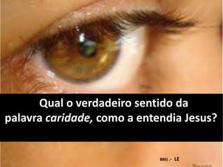 Qual o verdadeiro sentido da
palavra caridade, como a entendia Jesus?
886) .- LE
 