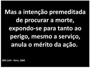 Mas a intenção premeditada
de procurar a morte,
expondo-se para tanto ao
perigo, mesmo a serviço,
anula o mérito da ação.
SÃO LUIS - Paris, 1860
 