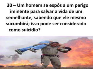 30 – Um homem se expôs a um perigo
iminente para salvar a vida de um
semelhante, sabendo que ele mesmo
sucumbirá; isso pode ser considerado
como suicídio?
 