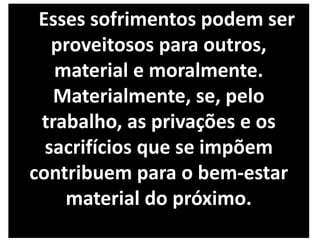 Esses sofrimentos podem ser
proveitosos para outros,
material e moralmente.
Materialmente, se, pelo
trabalho, as privações e os
sacrifícios que se impõem
contribuem para o bem-estar
material do próximo.
 