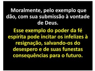Moralmente, pelo exemplo que
dão, com sua submissão à vontade
de Deus.
Esse exemplo do poder da fé
espírita pode incitar os infelizes à
resignação, salvando-os do
desespero e de suas funestas
consequências para o futuro.
 