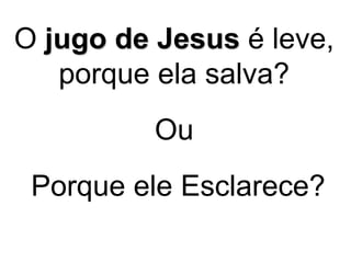 O jugo de Jesus é leve,
porque ela salva?
Ou
Porque ele Esclarece?
 