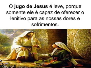 O jugo de Jesus é leve, porque
somente ele é capaz de oferecer o
lenitivo para as nossas dores e
sofrimentos.
 